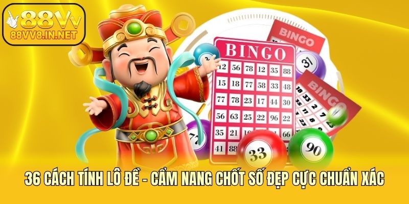 36 Cách Tính Lô Đề - Cẩm Nang Chốt Số Đẹp Cực Chuẩn Xác