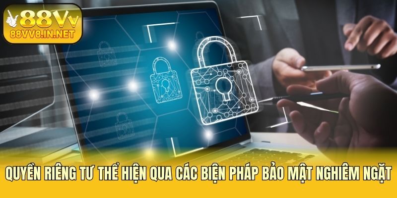 Quyền riêng tư thể hiện qua các biện pháp bảo mật nghiêm ngặt